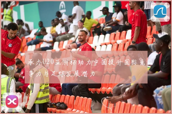 承办U20亚洲杯助力中国提升国际竞争力与足球发展潜力