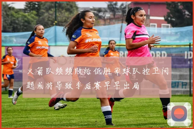 火箭队频频败给低胜率球队控卫问题或将导致季后赛早早出局